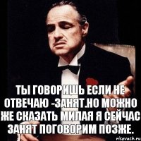 ты говоришь если не отвечаю -занят.но можно же сказать милая я сейчас занят поговорим позже.