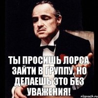 Ты просишь Лорса зайти в группу, но делаешь это без уважения!