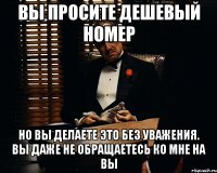 вы просите дешевый номер но вы делаете это без уважения. вы даже не обращаетесь ко мне на вы