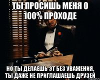 Ты просишь меня о 100% проходе Но ты делаешь эт без уважения, ты даже не приглашаешь друзей