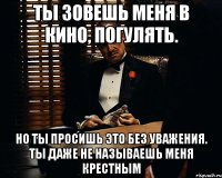 Ты зовешь меня в кино, погулять. Но ты просишь это без уважения. Ты даже не называешь меня крестным