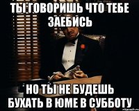 ты говоришь что тебе заебись но ты не будешь бухать в юме в субботу