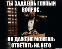 Ты задаёшь глупый вопрос, но даже не можешь ответить на него