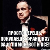 Просто берешь, покупаешь франшизу за 10 лямов. Вот и всё!