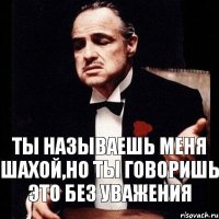 Ты называешь меня шахой,но ты говоришь это без уважения