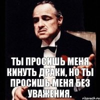 Ты просишь меня кинуть драки, но ты просишь меня без уважения.