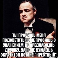 Ты просишь меня подсветить,но не просишь с уважением, не предлагаешь дружбу, даже не думаешь обратится ко мне: "Крестный".