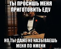 Ты просишь меня приготовить еду но ты даже не называешь меня по имени