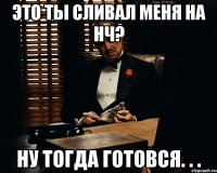 Это ты сливал меня на нч? НУ тогда готовся. . .