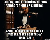 С клёва, живу я с клёва, спроси любого - живу я с клёва! А что такова? Живу я с клёва, такова клёва я не встречал никогда!