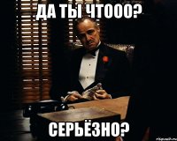 да ты чтоОо? серьёзно?