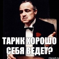 Тарик хорошо себя ведет?