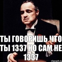 ты говоришь что ты 1337 но сам не 1337