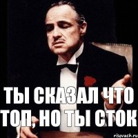 Ты сказал что топ, но ты сток