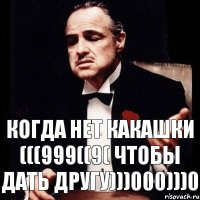 Когда нет какашки (((999((9( чтобы дать другу)))000)))0