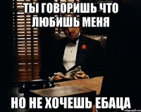 Ты говоришь что любишь меня Но не хочешь ебаца