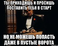 Ты приходишь и просишь поставить тебя в старт Но не можешь попасть даже в пустые ворота