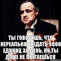 ТЫ ГОВОРИШЬ, ЧТО НЕРЕАЛЬНО ВЫДАТЬ 5000 ЕДИНИЦ ЗА ДЕНЬ, НО ТЫ ДАЖЕ НЕ ПЫТАЕШЬСЯ