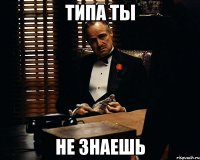 Типа ты не знаешь