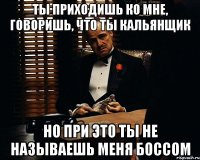 ты приходишь ко мне, говоришь, что ты кальянщик но при это ты не называешь меня БОССОМ