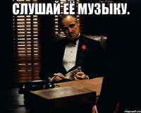 слушай её музыку. 