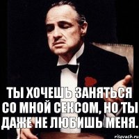 Ты хочешь заняться со мной сексом, но ты даже не любишь меня.