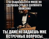 Ты общаешься со мной, но делаешь это без должного уважения Ты даже не задаёшь мне встречные вопросы.