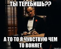 Ты теребишь?? а то то я чувствую чем то воняет