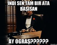 İndi sen tam bir ata başisan ay ograş??????