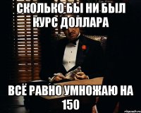 Сколько бы ни был курс доллара всё равно умножаю на 150