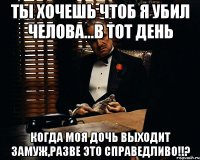 Ты хочешь чтоб я убил челова...В тот день когда моя дочь выходит замуж,РАЗВЕ ЭТО СПРАВЕДЛИВО!!?