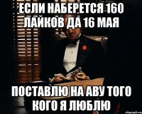 Если наберется 160 лайков да 16 мая поставлю на аву того кого я люблю