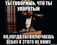 ты говоришь, что ты упоротый но когда ты включаешь вебку я этого не вижу