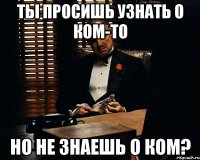 Ты просишь узнать о ком-то но не знаешь о ком?