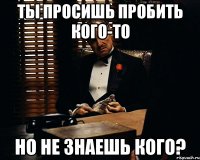 Ты просишь пробить кого-то но не знаешь кого?