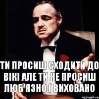 ти просиш сходити до Вікі але ти не просиш люб'язно і виховано