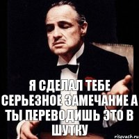 я сделал тебе серьезное замечание а ты переводишь это в шутку