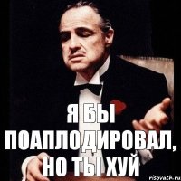 Я бы поаплодировал, но ты хуй