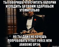 Ты говоришь что считать калории и следить за своим здоровьем утомительно но ты даже не хочешь попробовать Fitbit Force или Jawbone UP24