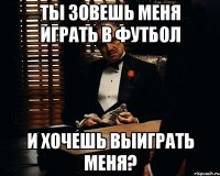 Ты зовешь меня играть в футбол и хочешь выиграть меня?