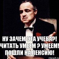 Ну зачем эта учеба?! Читать умеем ? Умеем! Пошли на пенсию!