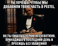 Ты хочешь, чтобы мы добавили твою часть в PESTEL, Но ты пишешь херню несусветную, приходишь в последний день и просишь без уважения!