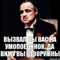 Вызвал бы вас на умопоединок, да вижу вы безоружны