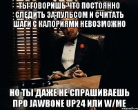 Ты говоришь что постоянно следить за пульсом и считать шаги с калориями невозможно Но ты даже не спрашиваешь про Jawbone UP24 или w/me