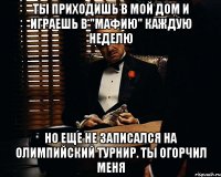 ТЫ ПРИХОДИШЬ В МОЙ ДОМ И ИГРАЕШЬ В "МАФИЮ" КАЖДУЮ НЕДЕЛЮ НО ЕЩЕ НЕ ЗАПИСАЛСЯ НА ОЛИМПИЙСКИЙ ТУРНИР. ТЫ ОГОРЧИЛ МЕНЯ