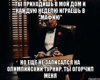 Ты приходишь в мой дом и каждую неделю играешь в "Мафию" Но еще не записался на Олимпийский турнир. ТЫ ОГОРЧИЛ МЕНЯ