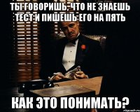 ТЫ ГОВОРИШЬ, ЧТО НЕ ЗНАЕШЬ ТЕСТ И ПИШЕШЬ ЕГО НА ПЯТЬ КАК ЭТО ПОНИМАТЬ?