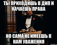 ты приходишь в дип и качаешь права но сама не имеешь к нам уважения