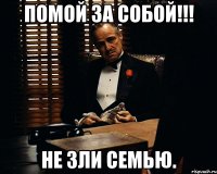 Помой за собой!!! не зли семью.