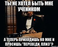 ТЫ НЕ ХОТЕЛ БЫТЬ МНЕ УЧЕНИКОМ А ТЕПЕРЬ ПРИХОДИШЬ КО МНЕ И ПРОСИШЬ:"ПЕРЕВЕДИ, ПЛИЗ"?